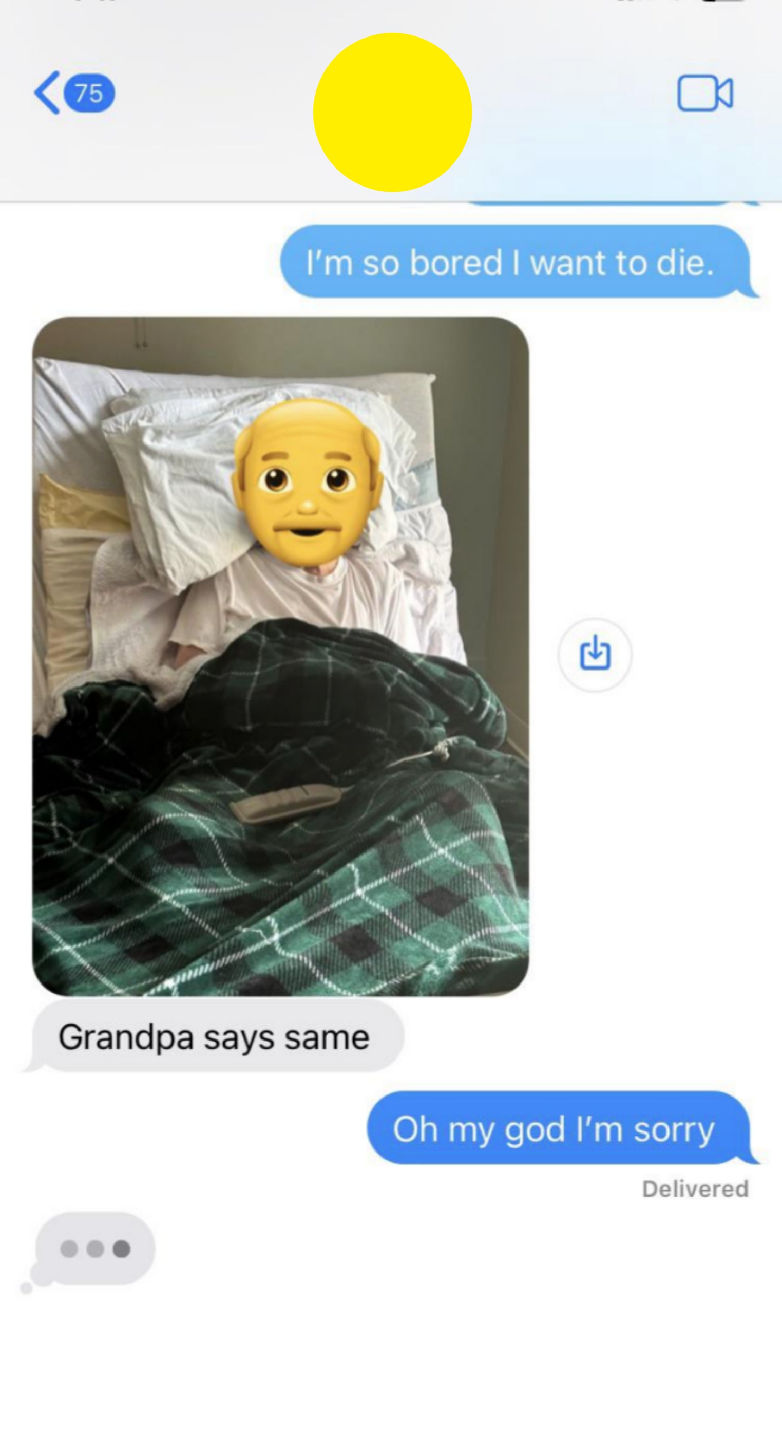 Text message conversation, first person says, &quot;I'm so bored I want to die;&quot; response shows a photo of a person in bed with an emoji covering the face and says, &quot;Grandpa says same;&quot; The reply is is, &quot;Oh my god I'm sorry.&quot;