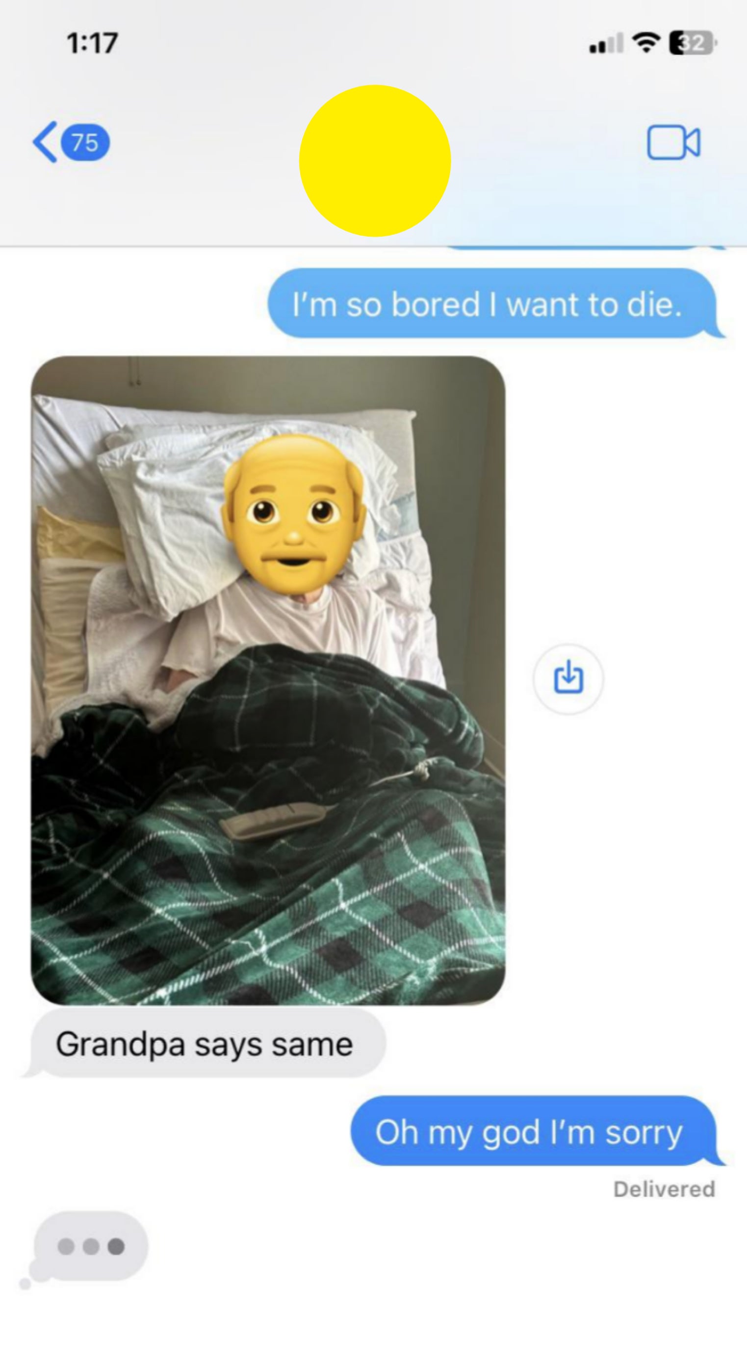 Text message conversation, first person says, "I'm so bored I want to die;" response shows a photo of a person in bed with an emoji covering the face and says, "Grandpa says same;" The reply is is, "Oh my god I'm sorry."
