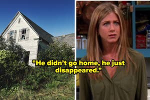 Image split into two: Left shows an old, abandoned house. Right shows a scene from Friends with Jennifer Aniston (Rachel Green) saying, “He didn’t go home, he just disappeared.”
