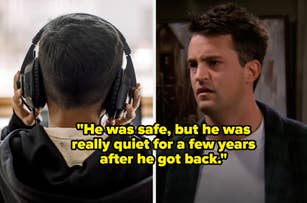 A person wearing headphones seen from behind; a screenshot of Chandler Bing with text: "He was safe, but he was really quiet for a few years after he got back."