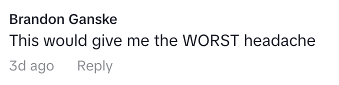 Comment from Brandon Ganske: "This would give me the WORST headache." 3 days ago. Reply link