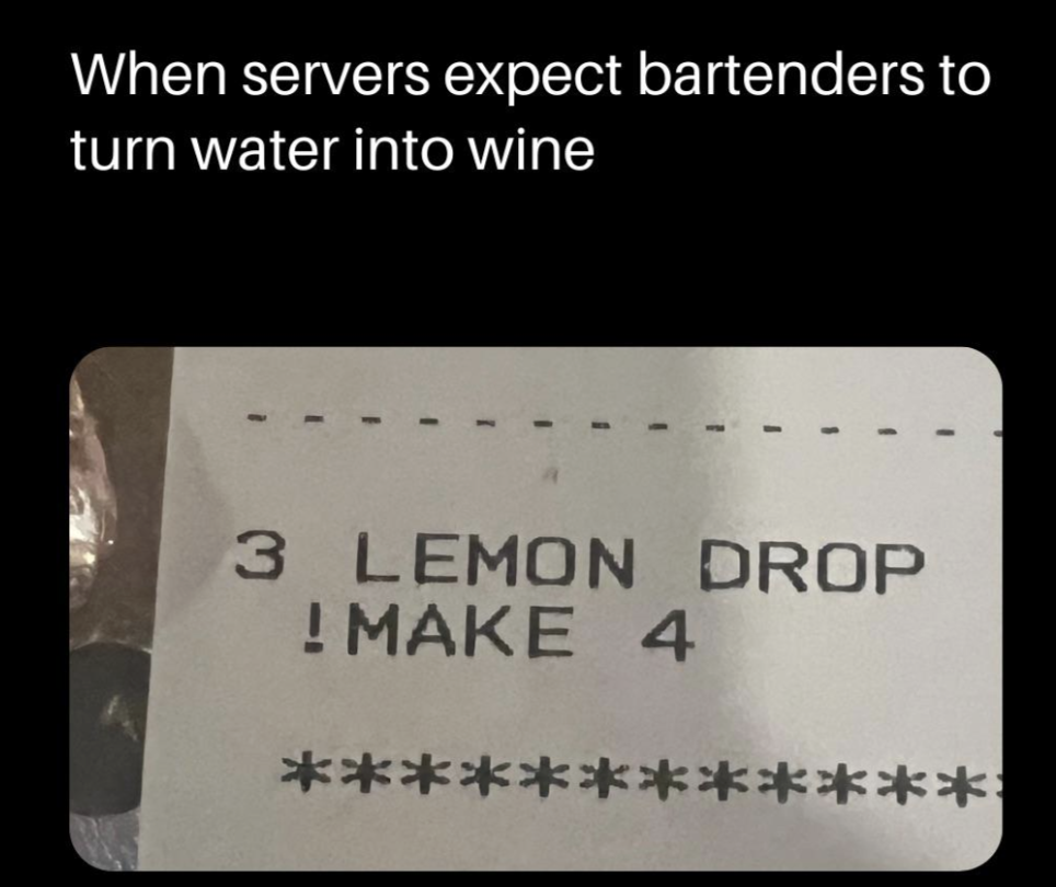 Image of a receipt with the text, "3 LEMON DROP ! MAKE 4" and a caption above, "When servers expect bartenders to turn water into wine."