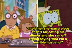 Arthur and D.W. from "Arthur" sit at a computer looking concerned. SpongeBob SquarePants appears shocked. Text: "I told her she was a piece of sh*t for eating his dinner and she ran off crying saying that I'm a horrible husband."