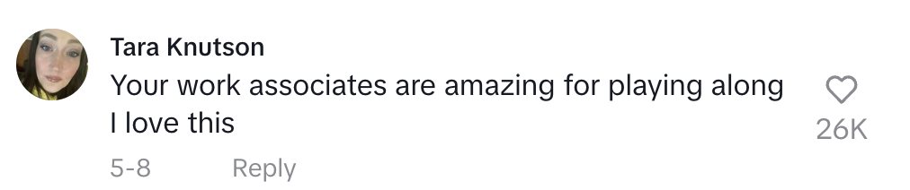 Tara Knutson's comment: "Your work associates are amazing for playing along, I love this"