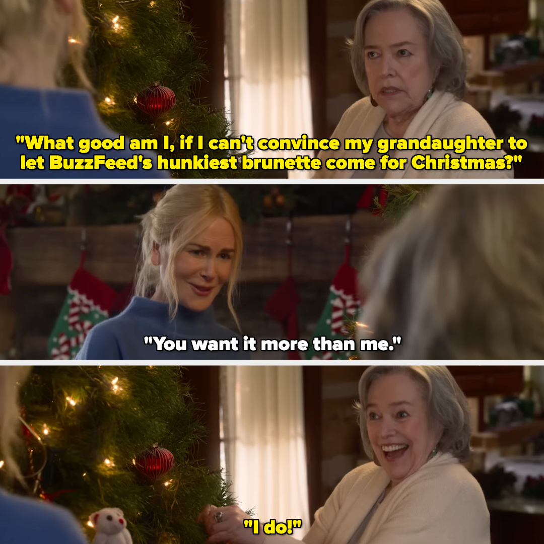 Nicole Kidman and Kathy Bates in a Christmas scene. Bates says, "What good am I, if I can't convince my granddaughter to let BuzzFeed's hunkiest brunette come for Christmas?" Kidman responds, "You want it more than me." Bates exclaims, "I do!"