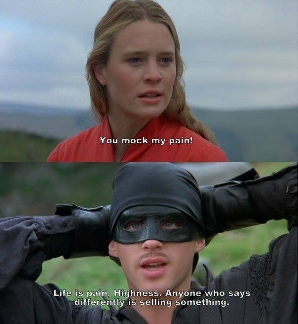A scene from &quot;The Princess Bride&quot; with Robin Wright and Cary Elwes. Robin&#x27;s character says, &quot;You mock my pain!&quot; Cary&#x27;s character responds, &quot;Life is pain, Highness. Anyone who says differently is selling something.&quot;