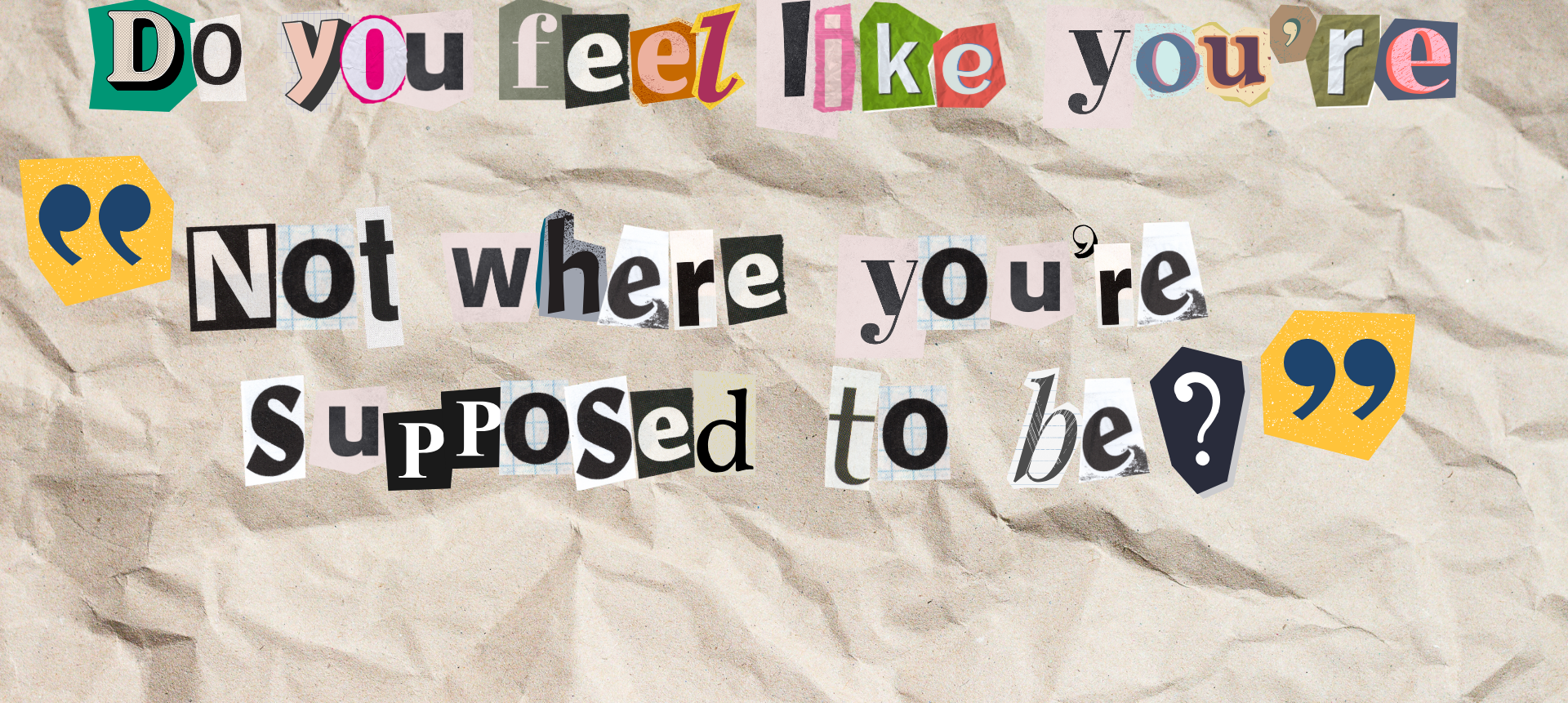The image features a collage of assorted cutout letters forming the question &quot;Do you feel like you&#x27;re not where you&#x27;re supposed to be?&quot; on crumpled paper