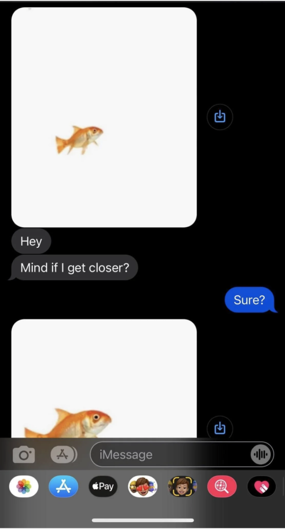 Screenshot of a humorous text conversation. The first message shows a small image of a goldfish, followed by, &quot;Hey, Mind if I get closer?&quot; The next message contains a larger image of the same goldfish, with the reply, &quot;Sure?&quot;