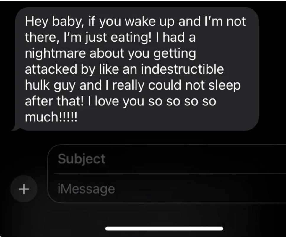 A text message reads: &quot;Hey baby, if you wake up and I&#x27;m not there, I&#x27;m just eating! I had a nightmare about you getting attacked by like an indestructible hulk guy and I really could not sleep after that! I love you so so so so much!!!!!&quot;
