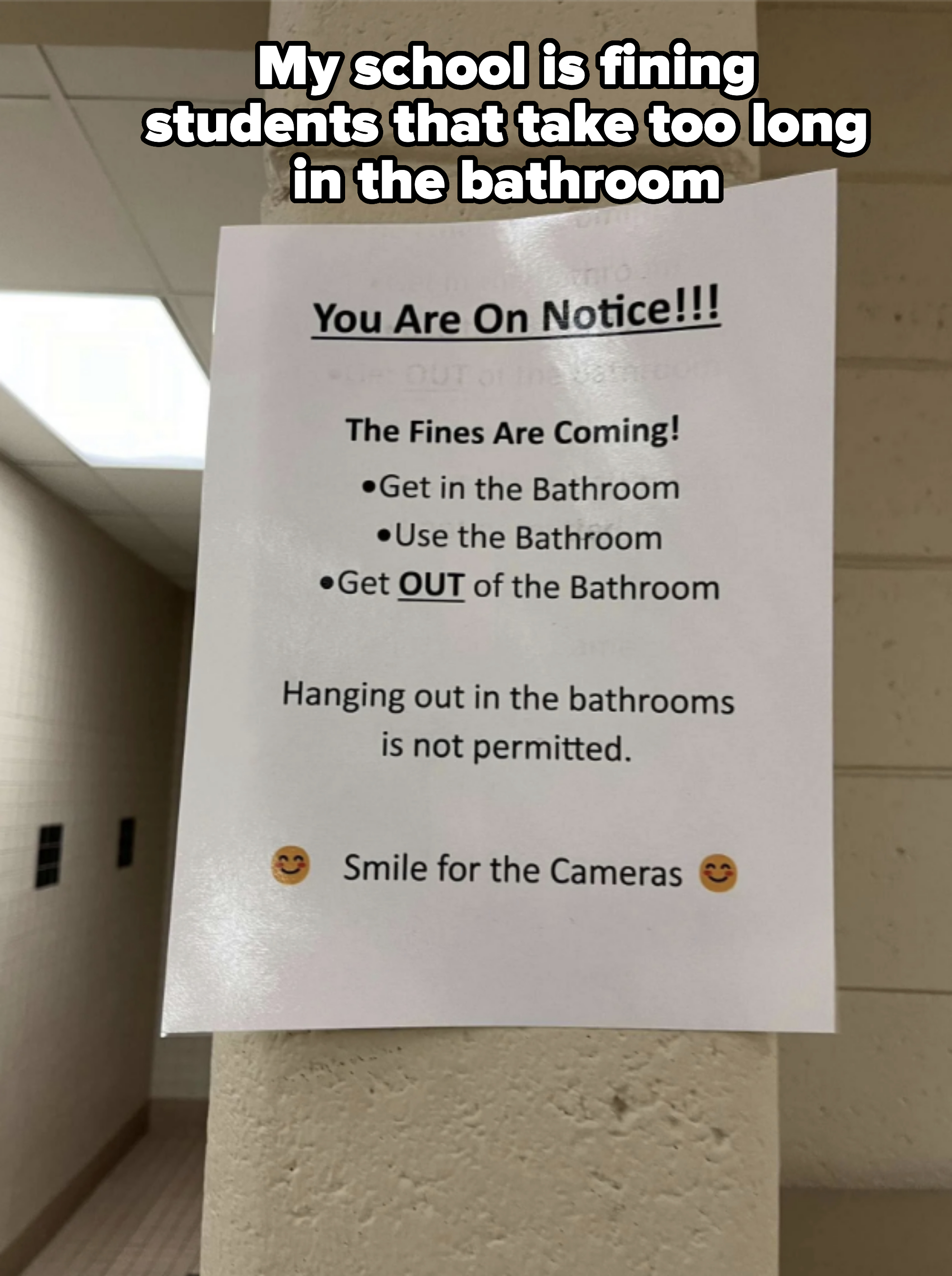 A notice posted on a wall stating: &quot;You Are On Notice!!! The Fines Are Coming! Get in the bathroom, use the bathroom, get out of the bathroom. Hanging out in the bathrooms is not permitted. Smile for the cameras.&quot;