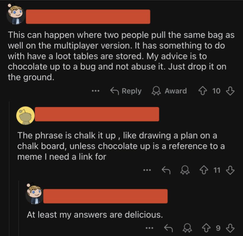Three comments about a game bug involving picking up the same bag. Discussion on the phrase &quot;chalk it up&quot; vs. &quot;chocolate it up.&quot; Final comment jokes about answers being delicious
