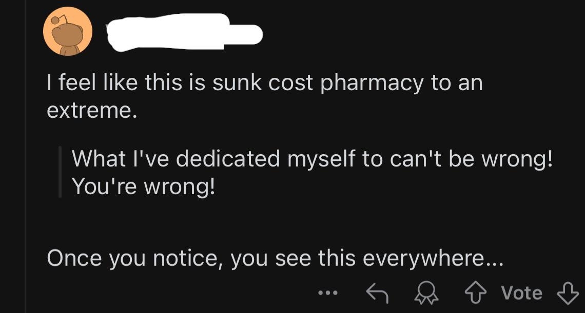 Social media post reading: &quot;I feel like this is sunk cost pharmacy to an extreme. What I&#x27;ve dedicated myself to can&#x27;t be wrong! You&#x27;re wrong! Once you notice, you see this everywhere...&quot;