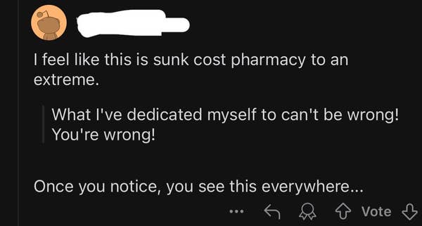 Social media post reading: &quot;I feel like this is sunk cost pharmacy to an extreme. What I&#x27;ve dedicated myself to can&#x27;t be wrong! You&#x27;re wrong! Once you notice, you see this everywhere...&quot;