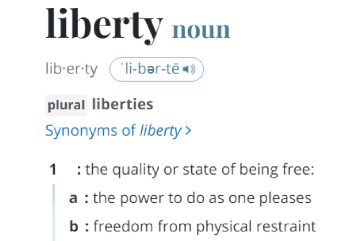 Definition of the word &quot;liberty&quot; with pronunciation and plural form &quot;liberties&quot;. Describes liberty as freedom to do as one pleases and from physical restraint