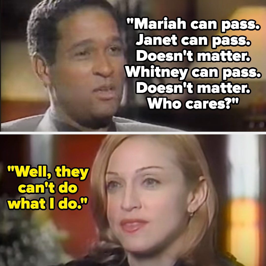 Al B. Sure! and Madonna in an interview. Al B. Sure! says, "Mariah can pass. Janet can pass. Whitney can pass. Doesn't matter. Who cares?" Madonna responds, "Well, they can't do what I do."