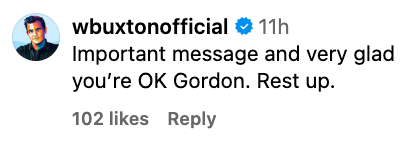 Comment from wbuxtonofficial: Important message and very glad you're OK Gordon. Rest up. Post has 102 likes and 1 reply