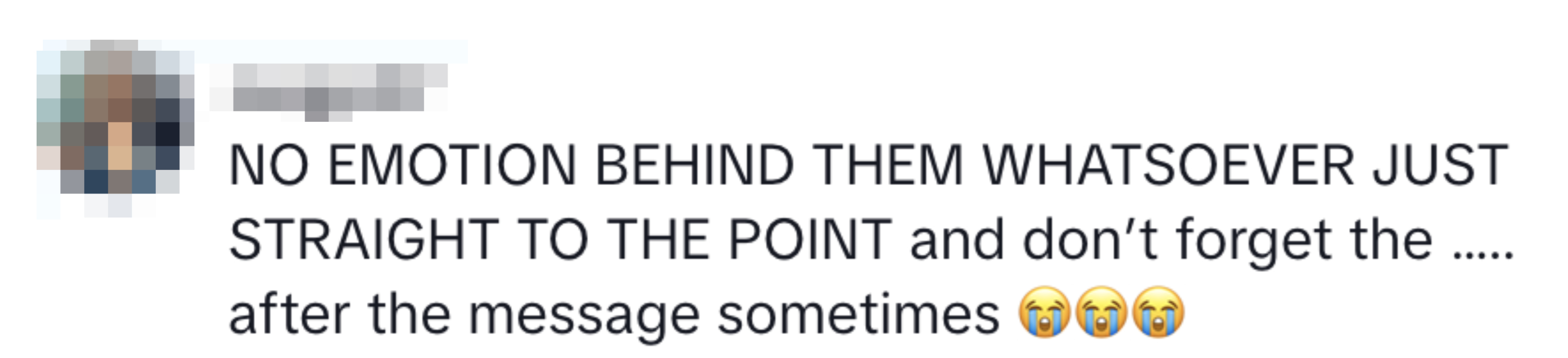 "NO EMOTION BEHIND THEM WHATSOEVER JUST STRAIGHT TO THE POINT and don’t forget the ….. after the message sometimes"