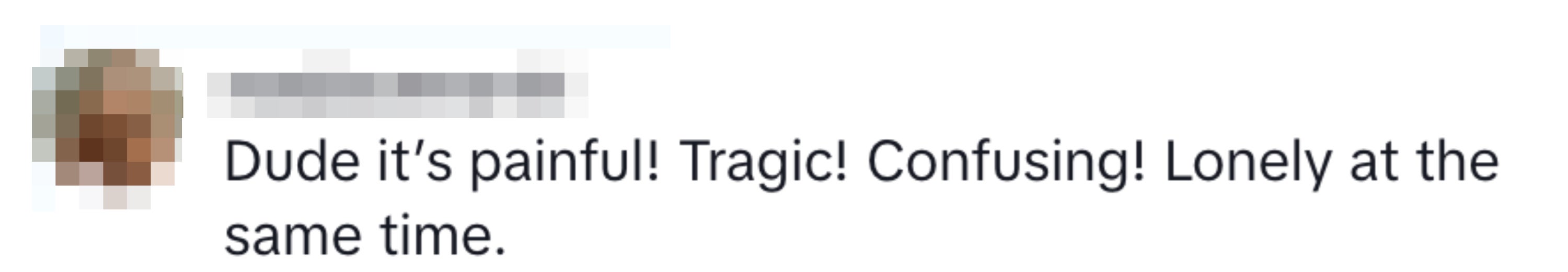 Instagram comment: "Dude it’s painful! Tragic! Confusing! Lonely at the same time"