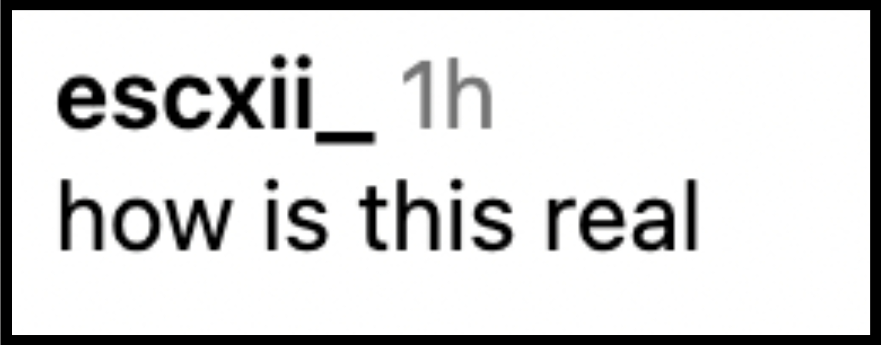 Instagram comment from user 'escxii_' saying, "how is this real", posted 1 hour ago