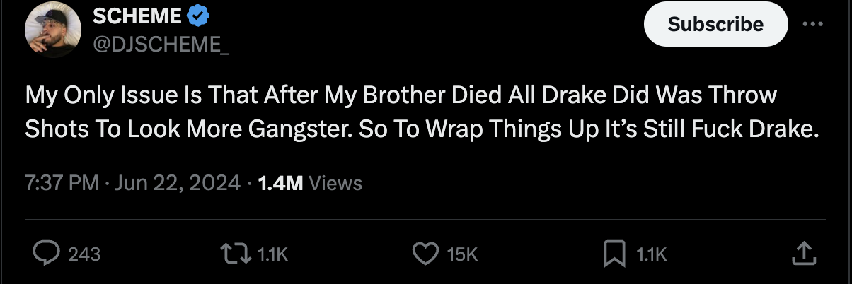 Tweet by DJ Scheme with 1.4 million views: &quot;My Only Issue Is That After My Brother Died All Drake Did Was Throw Shots To Look More Gangster. So To Wrap Things Up It&#x27;s Still Fuck Drake.&quot;