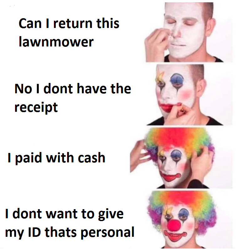 Four-panel meme of a person applying clown makeup with the following text: &quot;Can I return this lawnmower,&quot; &quot;No I don't have the receipt,&quot; &quot;I paid with cash,&quot; &quot;I don't want to give my ID that's personal.&quot;