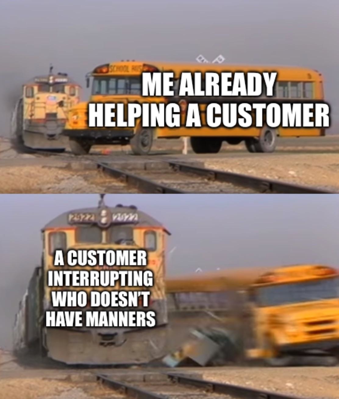 Two-panel meme showing a collision between a school bus and a train. Top text: &quot;Me already helping a customer.&quot; Bottom text: &quot;A customer interrupting who doesn’t have manners.&quot;