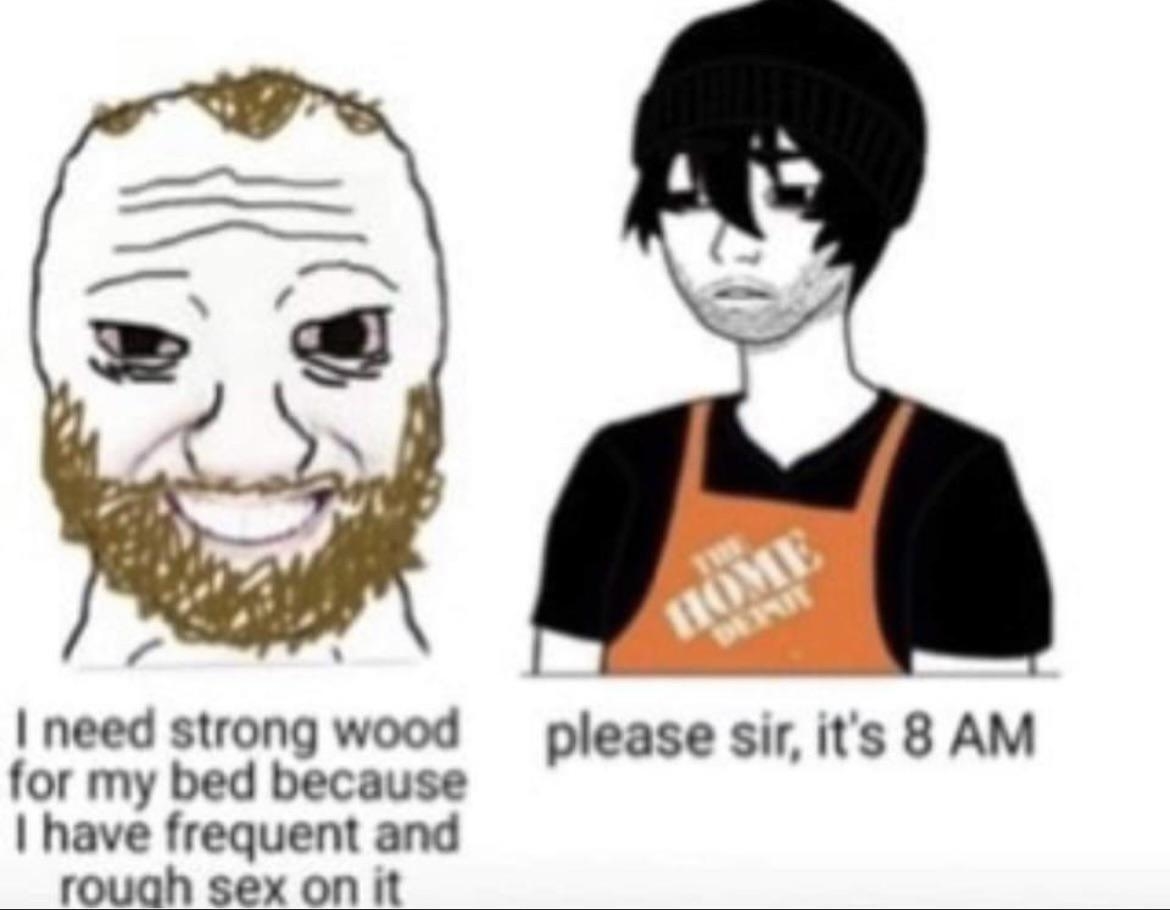 Meme featuring two drawn characters. One says, &quot;I need strong wood for my bed because I have frequent and rough sex on it.&quot; The other, wearing a Home Depot apron, replies, &quot;please sir, it's 8 AM.&quot;