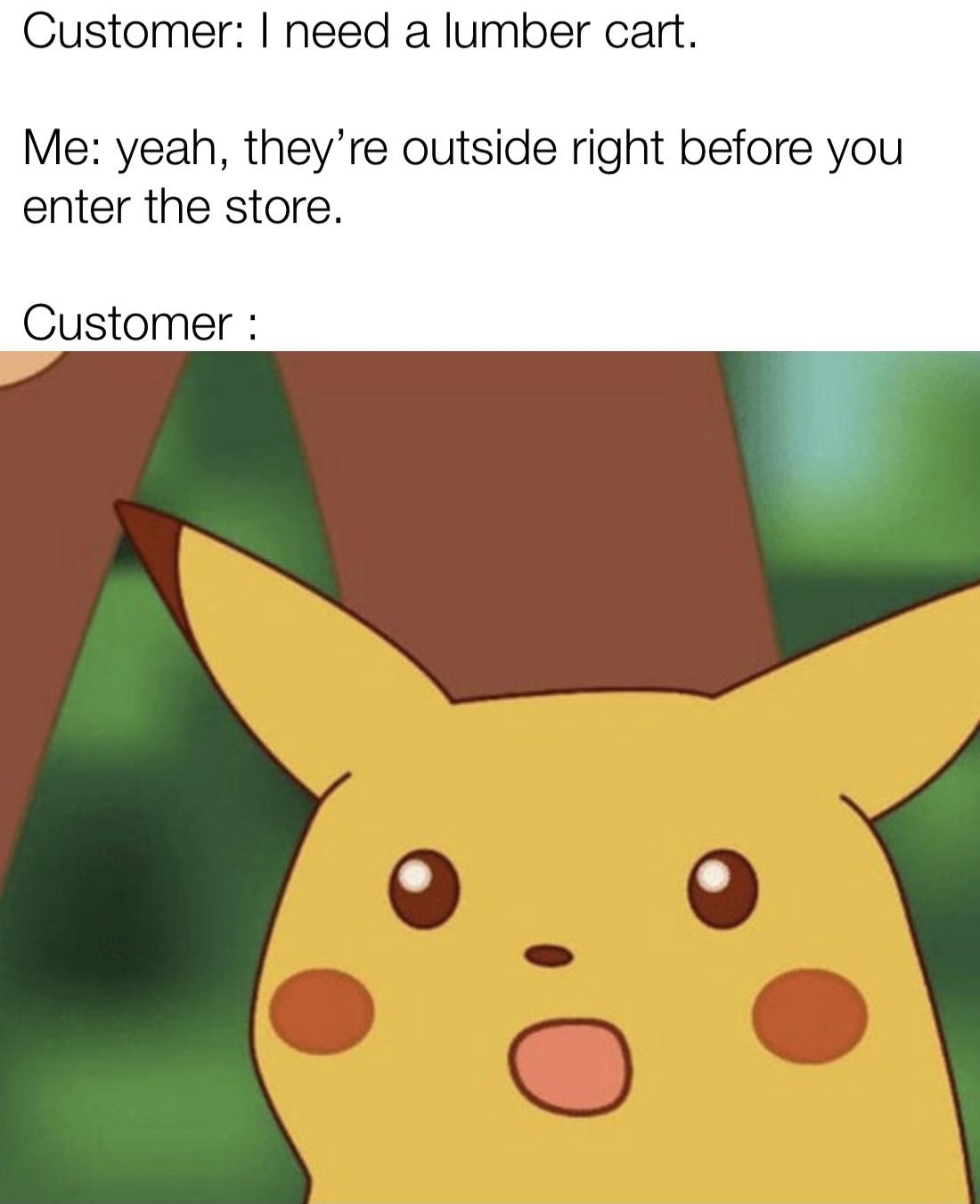 Meme featuring Pikachu. Text reads: &quot;Customer: I need a lumber cart. Me: Yeah, they're outside right before you enter the store. Customer: [surprised Pikachu face].&quot;