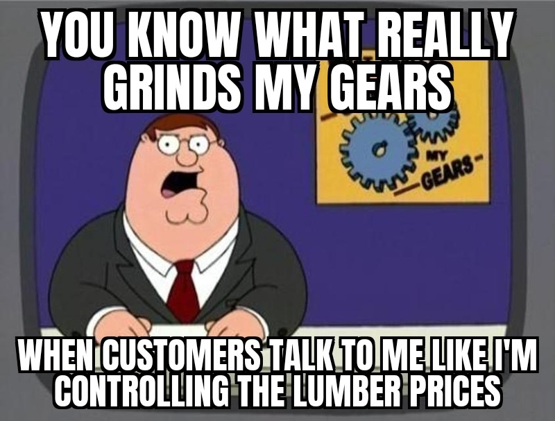Peter Griffin at a news desk with a sign showing gears. The image text says, &quot;You know what really grinds my gears? When customers talk to me like I'm controlling the lumber prices.&quot;