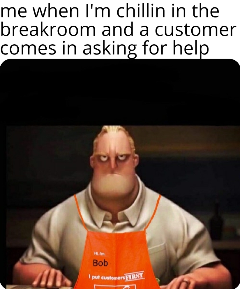 Image of Mr. Incredible wearing a Home Depot apron with the text “Hi, I'm Bob. I put customers FIRST.” Caption reads: “me when I'm chillin in the breakroom and a customer comes in asking for help.”
