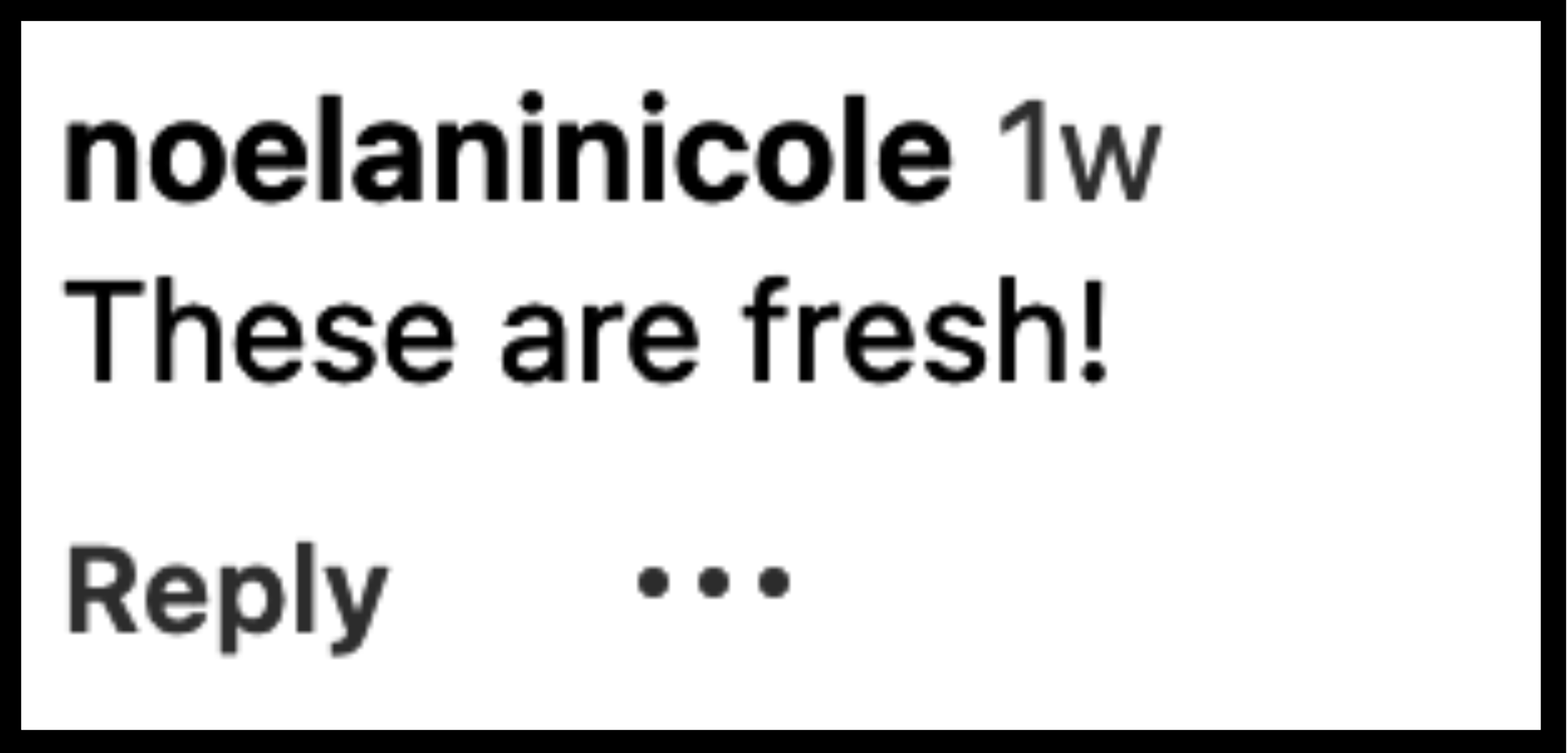 Instagram comment by noelaninicole from 1 week ago reads, "These are fresh!"