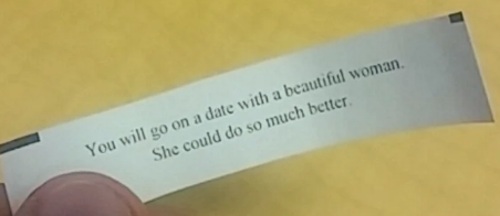 A fortune cookie slip reads: "You will go on a date with a beautiful woman. She could do so much better."