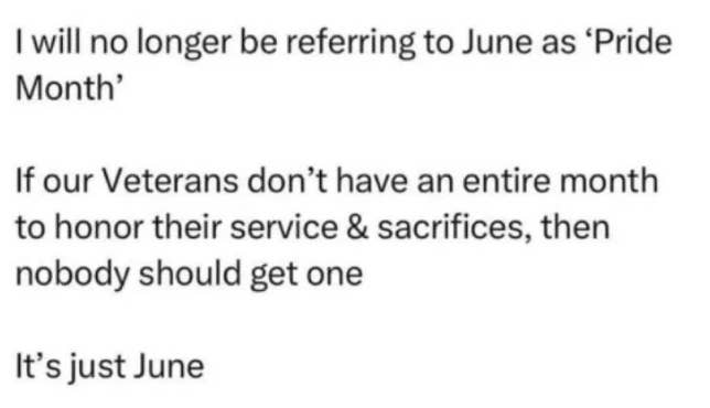 Text in the image: "I will no longer be referring to June as 'Pride Month'. If our Veterans don't have an entire month to honor their service & sacrifices, then nobody should get one. It’s just June."