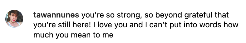 Tawannunes says, &quot;You're so strong, so beyond grateful that you're still here! I love you and I can't put into words how much you mean to me&quot;