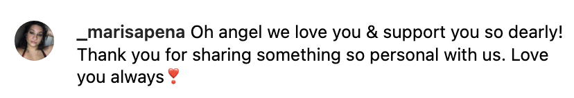 Instagram comment from _marisapena: &quot;Oh angel we love you &amp;amp; support you so dearly! Thank you for sharing something so personal with us. Love you always ❤️&quot;
