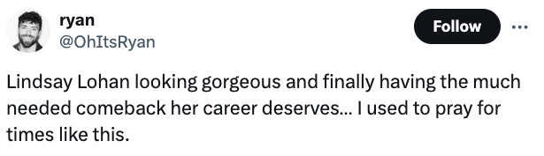 Tweet by user @OhItsRyan says: "Lindsay Lohan looking gorgeous and finally having the much needed comeback her career deserves… I used to pray for times like this."