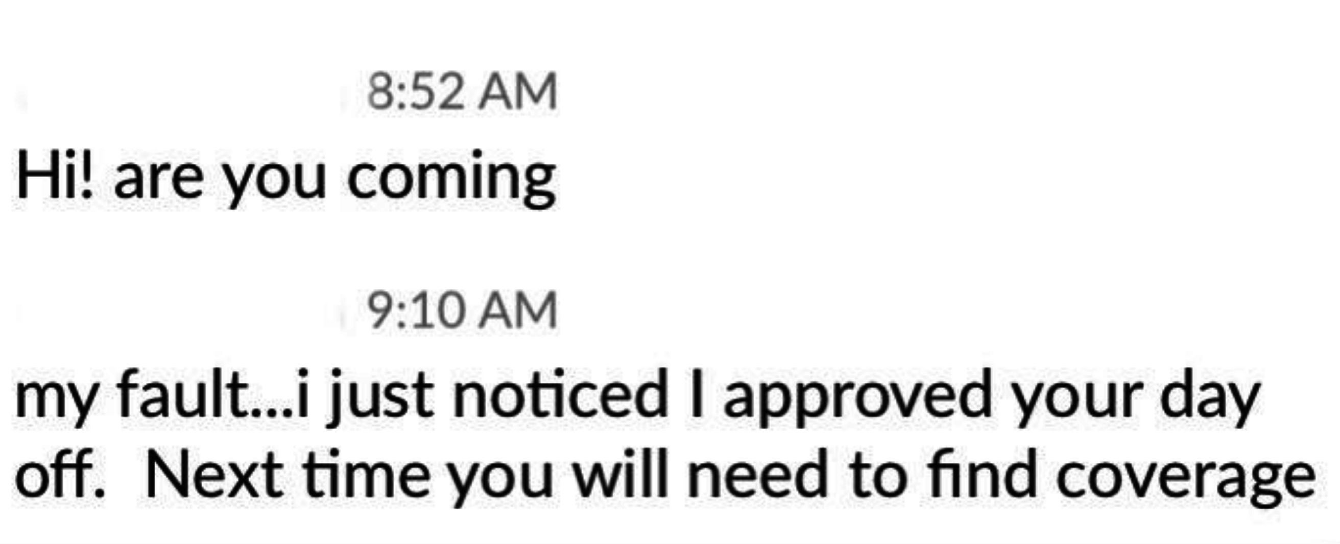A text conversation about work scheduling issues. At 8:52 AM, one message asks, "Hi! are you coming?" At 9:10 AM, the response apologizes for a mistake and notes the approval of a day off but states coverage will be needed next time