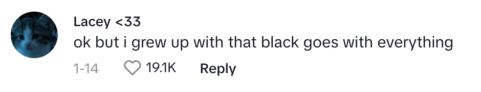 A TikTok comment by Lacey saying, &quot;ok but i grew up with that black goes with everything,&quot; with 19.1K likes and 14 replies