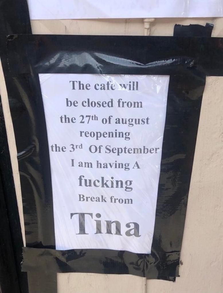 Sign reads: "The cafe will be closed from the 27th of August reopening the 3rd of September. I am having A f***ing Break from Tina."