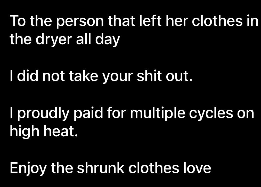 Text image: "To the person that left her clothes in the dryer all day, I did not take your stuff out. I paid for multiple cycles on high heat. Enjoy the shrunk clothes."