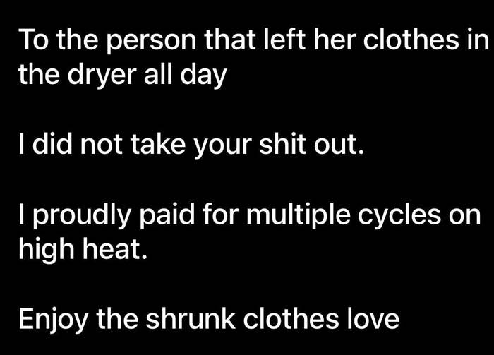 Text image: "To the person that left her clothes in the dryer all day, I did not take your stuff out. I paid for multiple cycles on high heat. Enjoy the shrunk clothes."