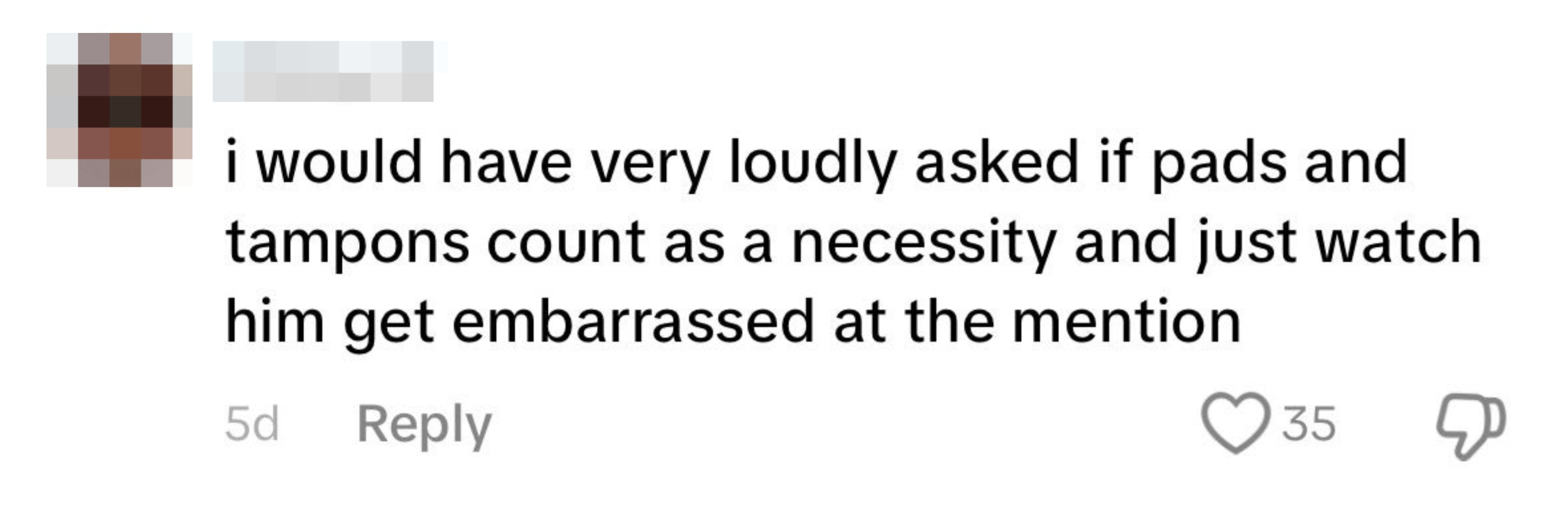 Comment from TikTok: "I would have very loudly asked if pads and tampons count as a necessity and just watch him get embarrassed at the mention." 35 likes