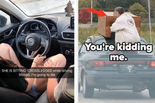 Left: A person drives a car sitting crosslegged with a caption "SHE IS SITTING CROSSLEGGED while driving 95mph. I'm going to die."

Right: A person holding a large box stands in a car with the caption "You're kidding me."