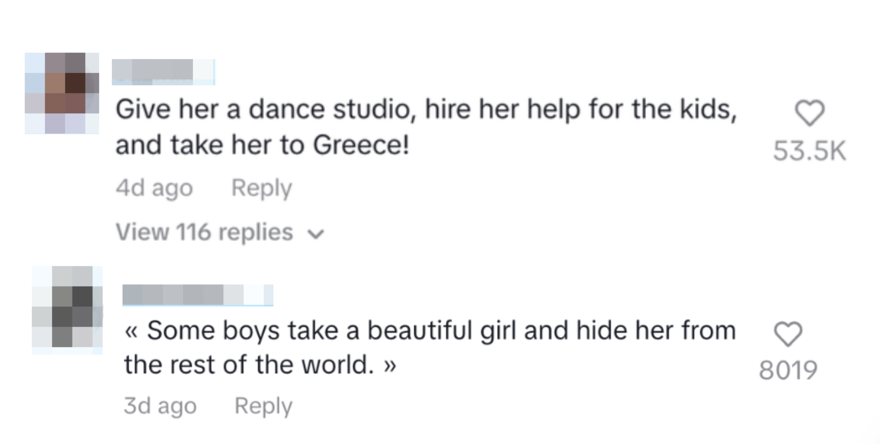 Comments from TikTok:
Jazmin: "Give her a dance studio, hire her help for the kids, and take her to Greece!" 53.5K likes.
DeerSwan: "Some boys take a beautiful girl and hide her from the rest of the world." 8019 likes