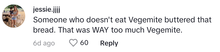 Comment by jessie.jjjj: "Someone who doesn't eat Vegemite buttered that bread. That was WAY too much Vegemite."