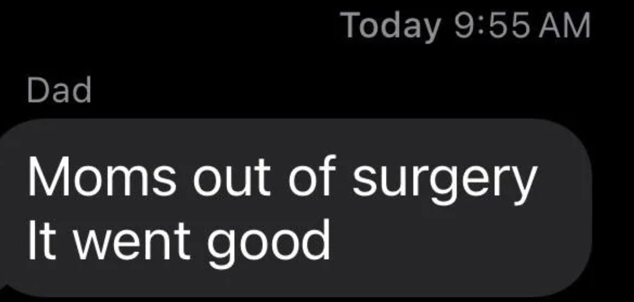 Text message from Dad at 9:55 AM: &quot;Moms out of surgery. It went good.&quot;
