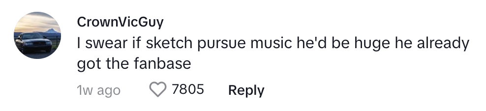 Comment by CrownVicGuy: &quot;I swear if sketch pursue music he&#x27;d be huge he already got the fanbase.&quot; 7805 likes