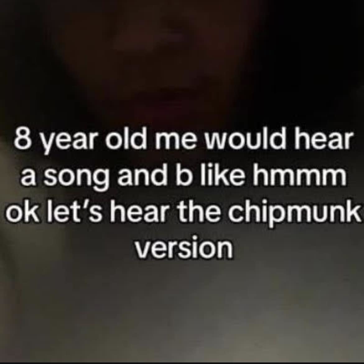 Text: "8 year old me would hear a song and b like hmmm ok let’s hear the chipmunk version"