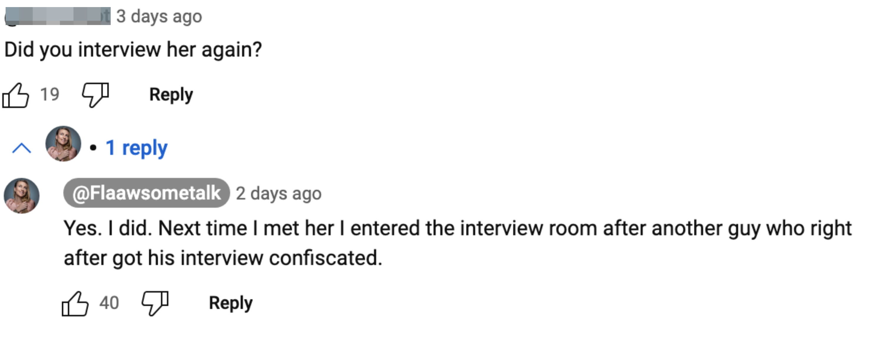 Screenshot of a YouTube comment section where @Gen-x4kot asks, &quot;Did you interview her again?&quot; @Flaawsometalk replies, &quot;Yes. I did. Next time I met her I entered the interview room after another guy who right after got his interview confiscated.&quot;