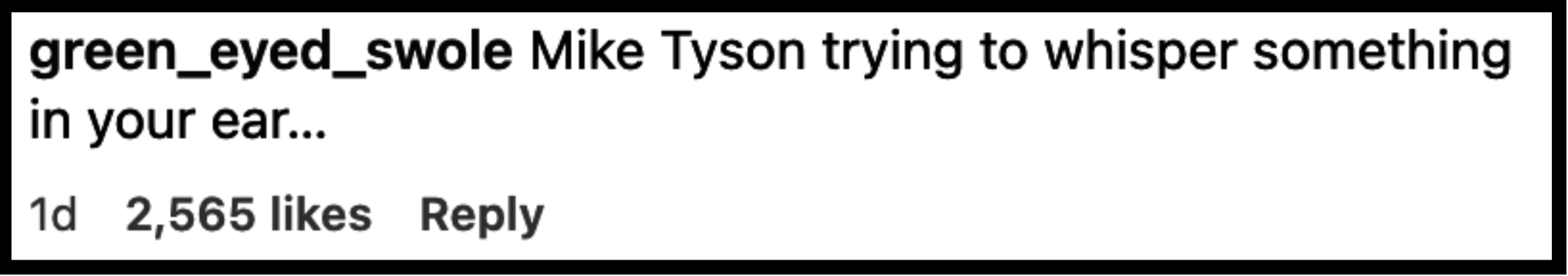 Instagram comment from green_eyed_swole: Mike Tyson trying to whisper something in your ear. 1 day ago, 2,565 likes, 1 reply